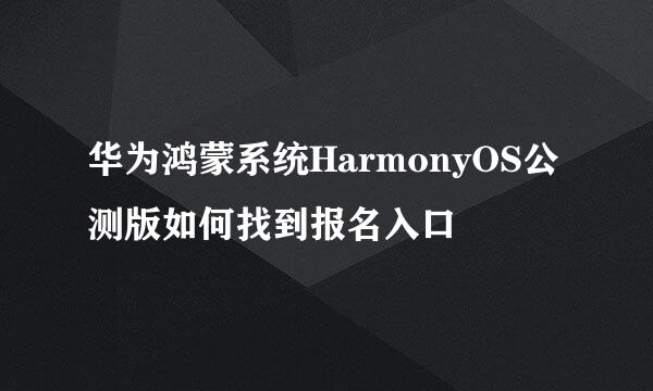 华为鸿蒙系统HarmonyOS公测版如何找到报名入口