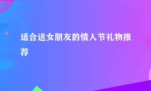 适合送女朋友的情人节礼物推荐