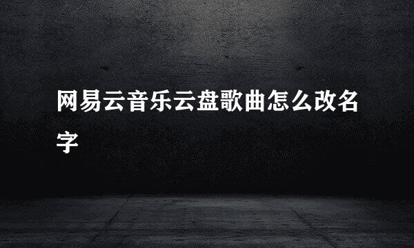 网易云音乐云盘歌曲怎么改名字