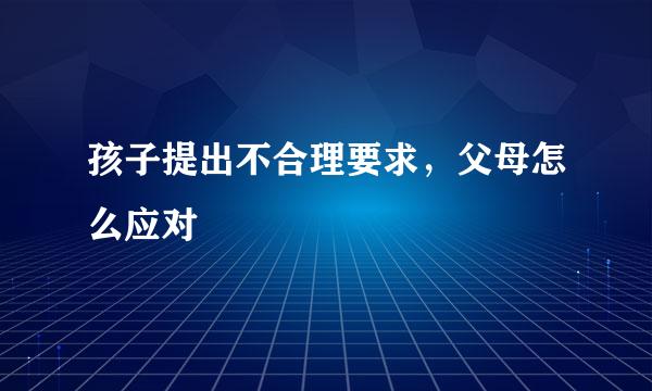 孩子提出不合理要求，父母怎么应对