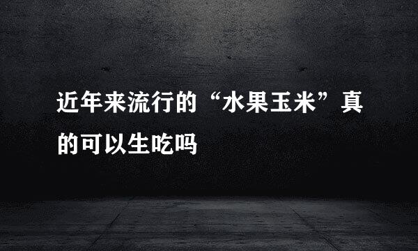 近年来流行的“水果玉米”真的可以生吃吗