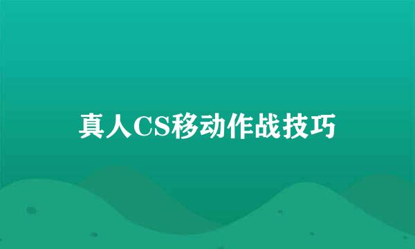 真人CS移动作战技巧