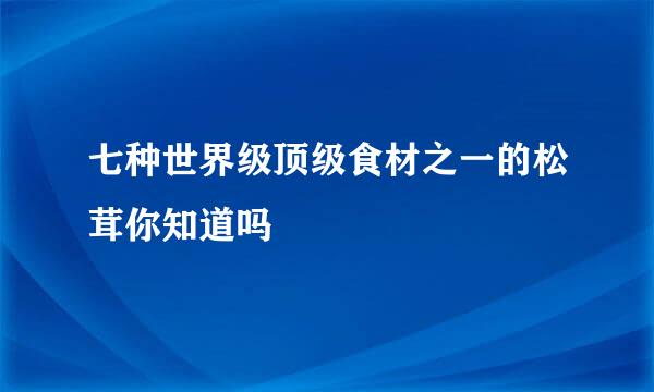 七种世界级顶级食材之一的松茸你知道吗
