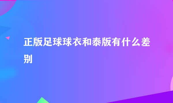 正版足球球衣和泰版有什么差别