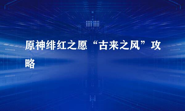 原神绯红之愿“古来之风”攻略