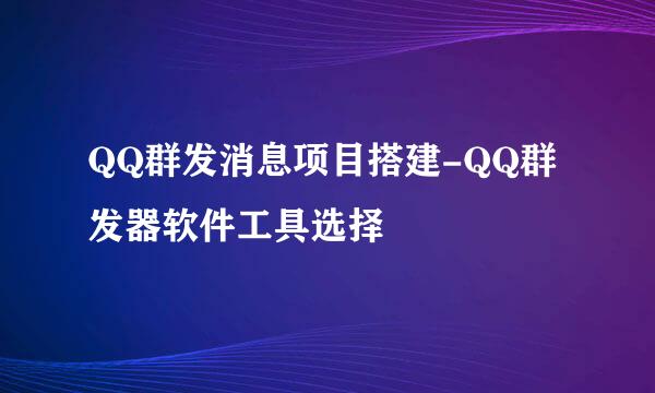 QQ群发消息项目搭建-QQ群发器软件工具选择