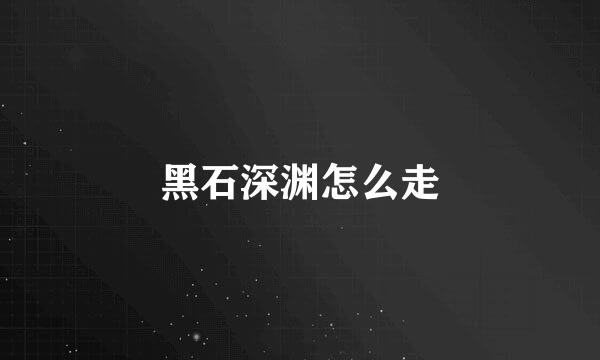 黑石深渊怎么走