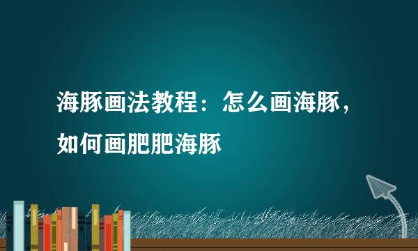 海豚画法教程：怎么画海豚，如何画肥肥海豚