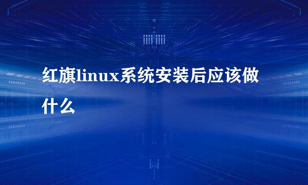红旗linux系统安装后应该做什么