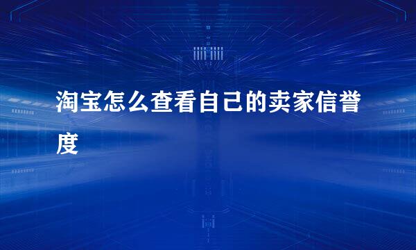 淘宝怎么查看自己的卖家信誉度