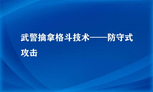 武警擒拿格斗技术——防守式攻击