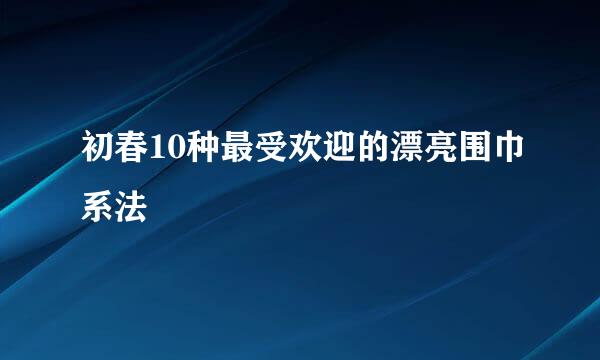 初春10种最受欢迎的漂亮围巾系法