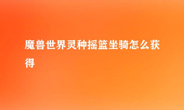魔兽世界灵种摇篮坐骑怎么获得