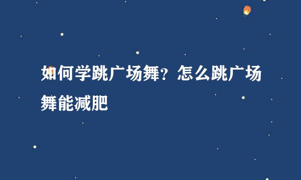 如何学跳广场舞？怎么跳广场舞能减肥