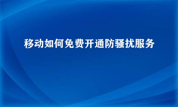 移动如何免费开通防骚扰服务