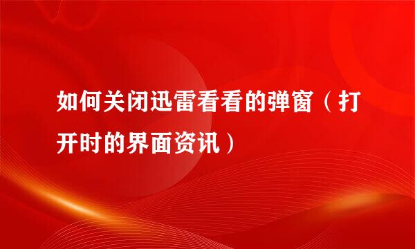 如何关闭迅雷看看的弹窗（打开时的界面资讯）