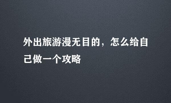 外出旅游漫无目的，怎么给自己做一个攻略