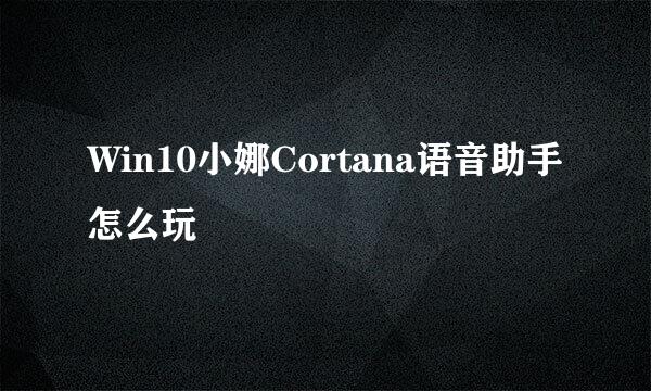 Win10小娜Cortana语音助手怎么玩