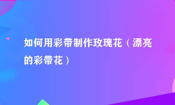 如何用彩带制作玫瑰花（漂亮的彩带花）