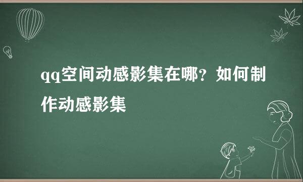 qq空间动感影集在哪？如何制作动感影集