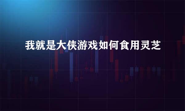 我就是大侠游戏如何食用灵芝