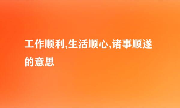 工作顺利,生活顺心,诸事顺遂的意思