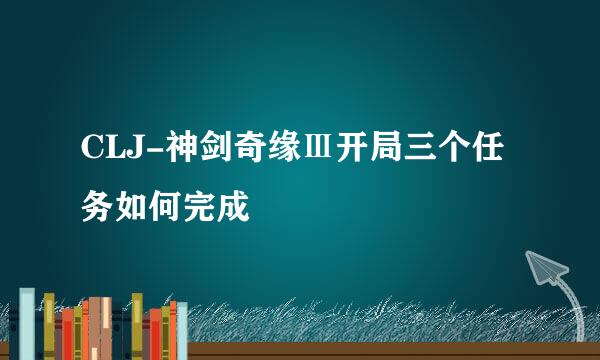 CLJ-神剑奇缘Ⅲ开局三个任务如何完成