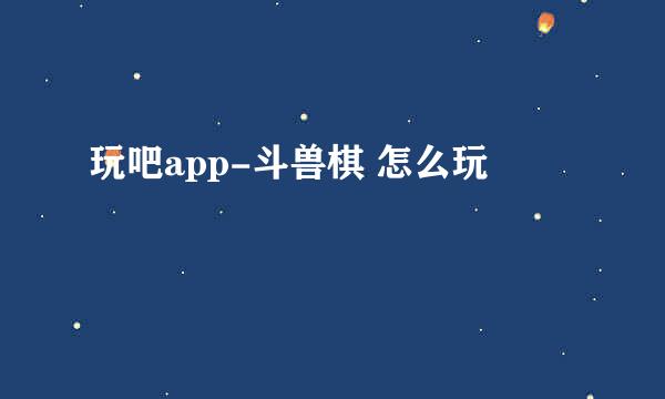 玩吧app-斗兽棋 怎么玩