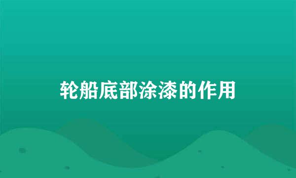 轮船底部涂漆的作用