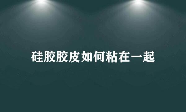 硅胶胶皮如何粘在一起