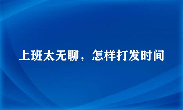 上班太无聊，怎样打发时间