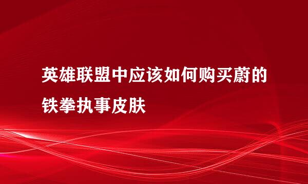 英雄联盟中应该如何购买蔚的铁拳执事皮肤