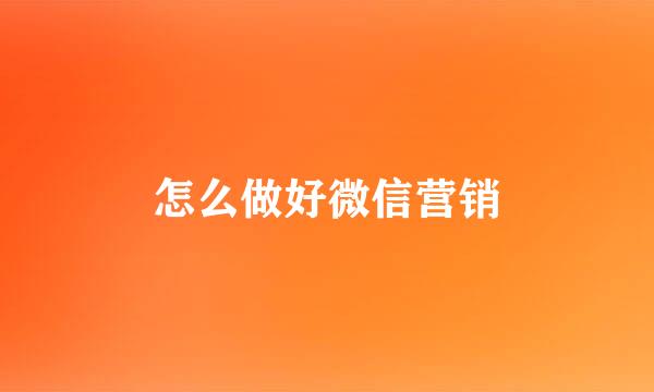 怎么做好微信营销