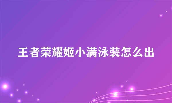 王者荣耀姬小满泳装怎么出