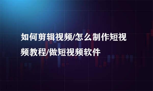 如何剪辑视频/怎么制作短视频教程/做短视频软件