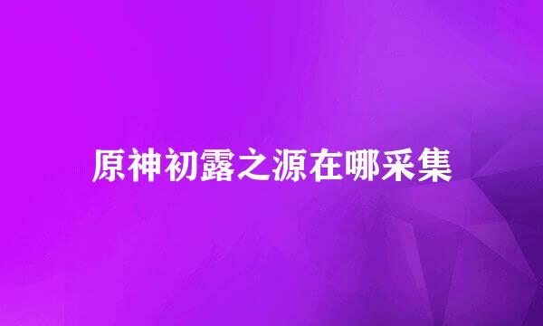 原神初露之源在哪采集