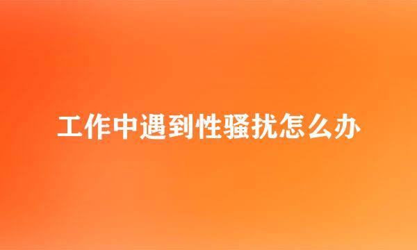 工作中遇到性骚扰怎么办