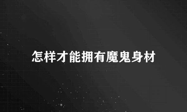 怎样才能拥有魔鬼身材