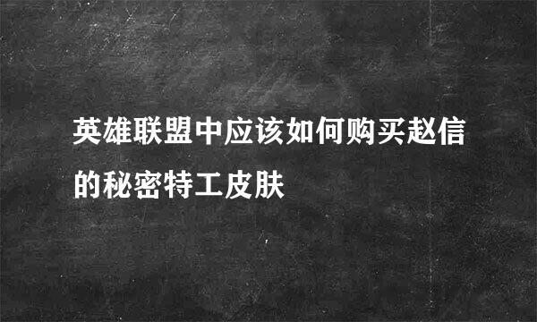 英雄联盟中应该如何购买赵信的秘密特工皮肤