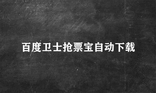 百度卫士抢票宝自动下载
