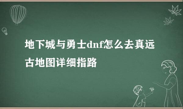 地下城与勇士dnf怎么去真远古地图详细指路