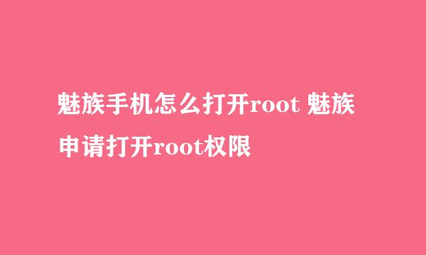 魅族手机怎么打开root 魅族申请打开root权限