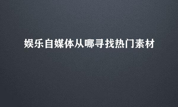 娱乐自媒体从哪寻找热门素材