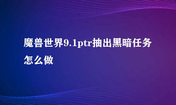 魔兽世界9.1ptr抽出黑暗任务怎么做
