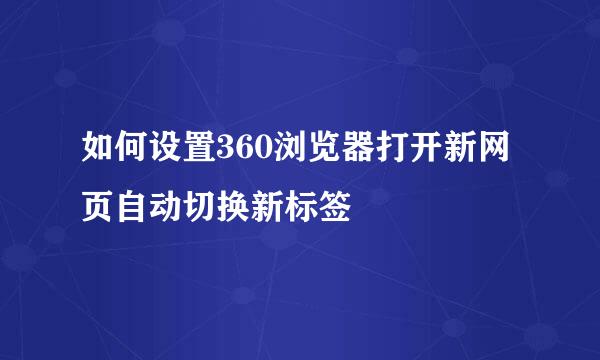 如何设置360浏览器打开新网页自动切换新标签