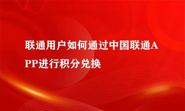 联通用户如何通过中国联通APP进行积分兑换