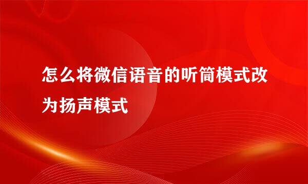 怎么将微信语音的听筒模式改为扬声模式