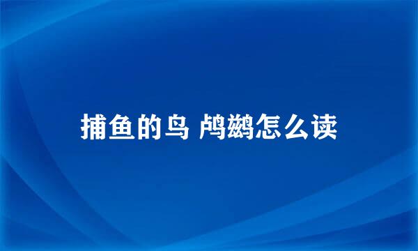 捕鱼的鸟 鸬鹚怎么读