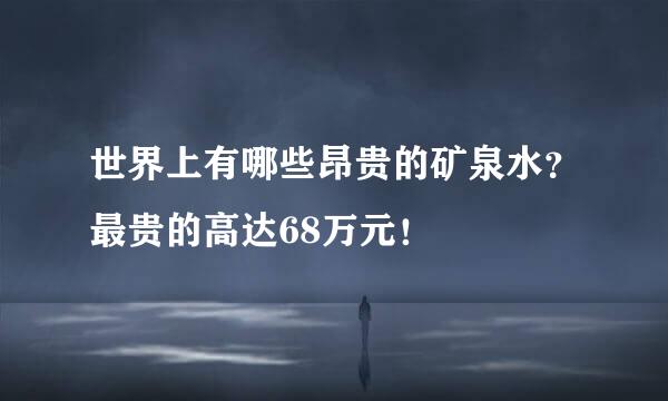 世界上有哪些昂贵的矿泉水？最贵的高达68万元！