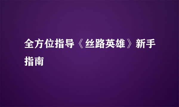 全方位指导《丝路英雄》新手指南